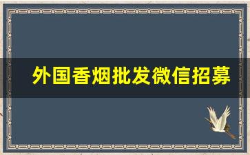 外国香烟批发微信招募代理-国外烟零售批发