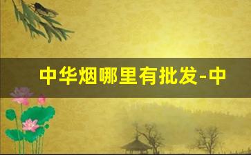 中华烟哪里有批发-中华烟专卖店有吗