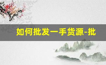 如何批发一手货源-批发一手货源从哪里进