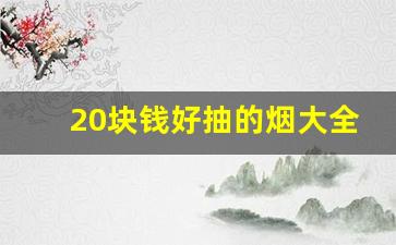 20块钱好抽的烟大全-20元以内最好抽的烟是什么